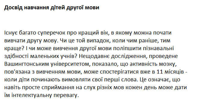 Існує багато суперечок про кращий вік, в якому можна почати вивчати другу мову. Чи це той випадок, коли чим раніше, тим краще? І чи може вивчення другої мови поліпшити пізнавальні здібності маленьких учнів? Нещодавнє дослідження, проведене Вашингтонським університетом, показало, що активність мозку, пов'язана з вивченням мови, може спостерігатися вже в 11 місяців - коли діти починають вимовляти свої перші слова. Це означає, що навіть просте сприймання на слух різніх мов кожен день може дати їм інтелектуальну перевагу.