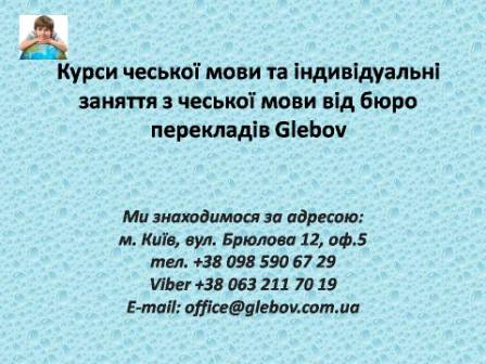 Курси чеської мови при бюро перекладів Glebov у Києві пропонують вивчення чеської мови у групі чи з репетитором за індивідуальним графіком. Якщо у Вас є питання, звертайтеся на курси іноземних мов Glebov у місті Київ. Ми знаходимося за адресою: вул. Брюлова 12, оф.5 (район метро Вокзальна). Телефон: (044) 332 36 99 або мобільний 098 590 67 29. Дзвоніть! Ми завжди раді надати Вам будь-яку інформацію.