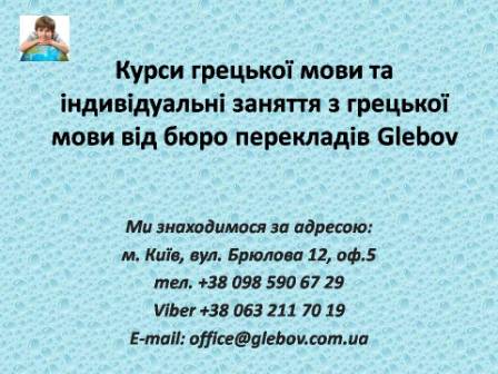 Курси грецької мови при бюро перекладів Glebov у Києві пропонують вивчення грецької мови у групі чи з репетитором за індивідуальним графіком. Якщо у Вас є питання, звертайтеся на курси іноземних мов Glebov у місті Київ. Ми знаходимося за адресою: вул. Брюлова 12, оф.5 (район метро Вокзальна). Телефон: (044) 332 36 99. Дзвоніть! Ми завжди раді надати Вам будь-яку інформацію.