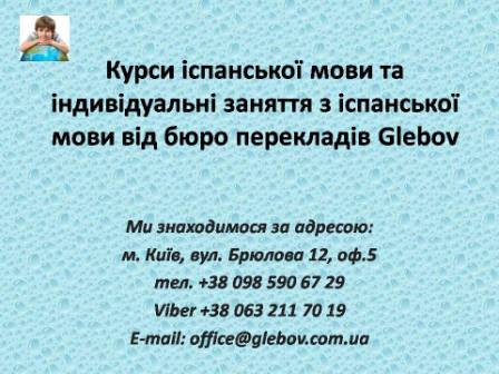 Курси іспанської мови при бюро перекладів Glebov у Києві пропонують вивчення іспанської мови у групі чи з репетитором за індивідуальним графіком. Якщо у Вас є питання, звертайтеся на курси іноземних мов Glebov у місті Київ. Ми знаходимося за адресою: вул. Брюлова 12, оф.5 (район метро Вокзальна). Телефон: (044) 332 36 99. Дзвоніть! Ми завжди раді надати Вам будь-яку інформацію.