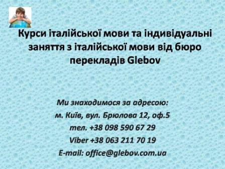 Курси італійської мови при бюро перекладів Glebov у Києві пропонують вивчення італійської мови у групі чи з репетитором за індивідуальним графіком. Якщо у Вас є питання, звертайтеся на курси іноземних мов Glebov у місті Київ. Ми знаходимося за адресою: вул. Брюлова 12, оф.5 (район метро Вокзальна). Телефон: (044) 332 36 99. Дзвоніть! Ми завжди раді надати Вам будь-яку інформацію.