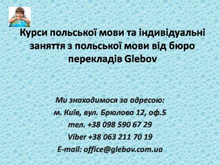 Курси польської мови при бюро перекладів Glebov у Києві пропонують вивчення польської мови у групі чи з репетитором за індивідуальним графіком. Якщо у Вас є питання, звертайтеся на курси іноземних мов Glebov у місті Київ. Ми знаходимося за адресою: вул. Брюлова 12, оф.5 (район метро Вокзальна). Телефон: (044) 332 36 99. Дзвоніть! Ми завжди раді надати Вам будь-яку інформацію.