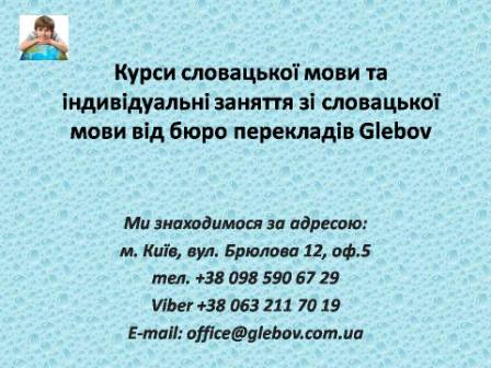 Курси словацької мови при бюро перекладів Glebov у Києві пропонують вивчення словацької мови у групі чи з репетитором за індивідуальним графіком. Якщо у Вас є питання, звертайтеся на курси іноземних мов Glebov у місті Київ. Ми знаходимося за адресою: вул. Брюлова 12, оф.5 (район метро Вокзальна). Телефон: (044) 332 36 99. Дзвоніть! Ми завжди раді надати Вам будь-яку інформацію.