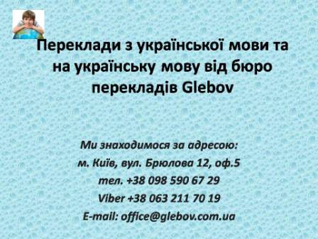 Бюро перекладів Glebov пропонує переклади з української мови та переклади на українську мову. У нас Ви можете перекласти свідоцтво про народження на українську мову, перекласти свідоцтво про шлюб на українську мову, перекласти довідку про несудимість на українську мову, перекласти договір на українську мову, перекласти довідку з банку на українську мову, перекласти витяг на українську мову, перекласти довіреність на українську мову, перекласти дозвіл на вивіз дитини на українську мову, перекласти диплом на українську мову; також Ви можете перекласти свідоцтво про народження з української мови, перекласти свідоцтво про шлюб з української мови, перекласти довідку про несудимість з української мови, перекласти договір з української мови, перекласти довідку з банку з української мови, перекласти витяг з української мови, перекласти довіреність з української мови, перекласти диплом з української мови. Ми знаходимося за адресою: вул. Брюлова 12, оф.5 (район метро Вокзальна). Телефон: (044) 332 36 99 або мобільний 098 590 67 29. Дзвоніть! Ми завжди раді відповісти на всі Ваші запитання щодо перекладів.