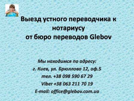 Бюро переводов Glebov предлагает услуги по выезду устного дипломированного переводчика к нотариусу, на допросы, в суд. Обращайтесь. Возможен срочный выезд устного переводчика по городу Киеву. По вопросам консультаций обращайтесь в бюро переводов Glebov в городе Киев. Мы находимся по адресу: ул. Брюллова 12, оф.5. (район метро Вокзальная). Телефон: (044) 332 36 99. Звоните! Мы всегда рады ответить на любые вопросы.