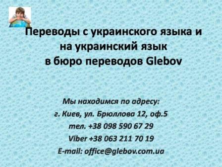 Бюро переводов Glebov предлагает переводы с украинского языка и переводы на украинский язык. У нас Вы можете перевести свидетельство о рождении на украинский язык, перевести свидетельство о браке на украинский язык, перевести справку о несудимости на украинский язык, перевести договор на украинский язык, перевести диплом на украинский язык, перевести справку из банка на украинский язык, перевести выписку на украинский язык, перевести доверенность на украинский язык, перевести разрешение на вывоз ребенка на украинский язык; также вы можете перевести свидетельство о рождении с украинского языка, перевести свидетельство о браке с украинского языка, перевести справку о несудимости с украинского языка, перевести договор с украинского языка, перевести справку из банка с украинского языка, перевести выписку с украинского языка, перевести доверенность с украинского языка, перевести диплом с украинского языка. Мы находимся по адресу: ул. Брюллова 12, оф.5. (район метро Вокзальная). Телефон: (044) 332 36 99 или мобильный 098 590 67 21. Звоните! Мы всегда рады ответить на все Ваши вопросы по переводам.